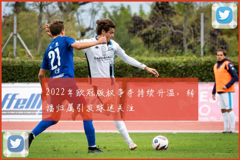 2022年欧冠版权争夺持续升温,转播归属引发球迷关注