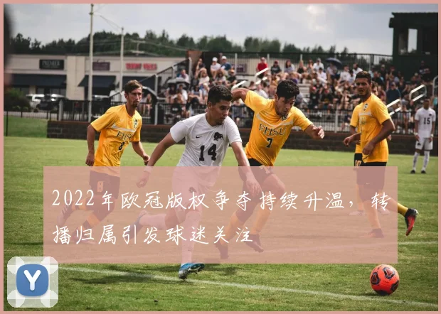 2022年欧冠版权争夺持续升温,转播归属引发球迷关注
