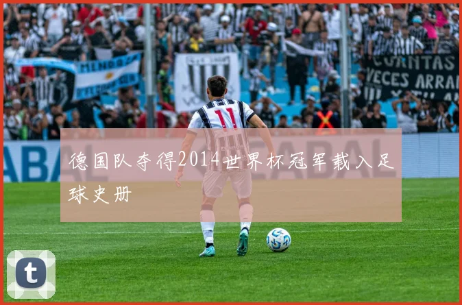 德国队夺得2014世界杯冠军载入足球史册