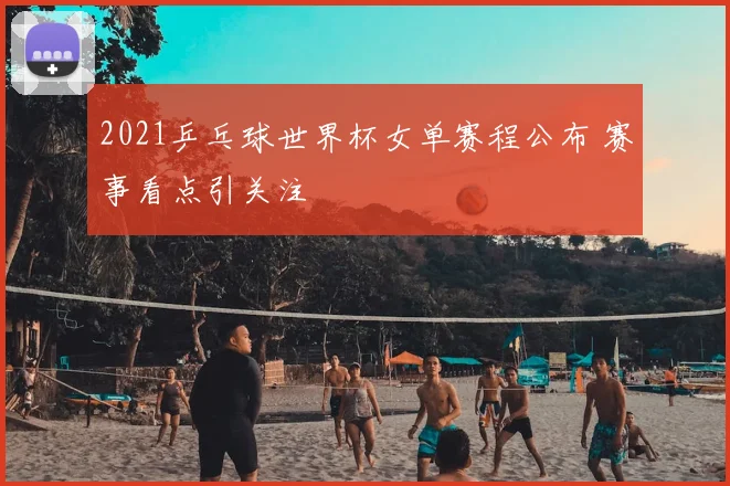 2021乒乓球世界杯女单赛程公布 赛事看点引关注