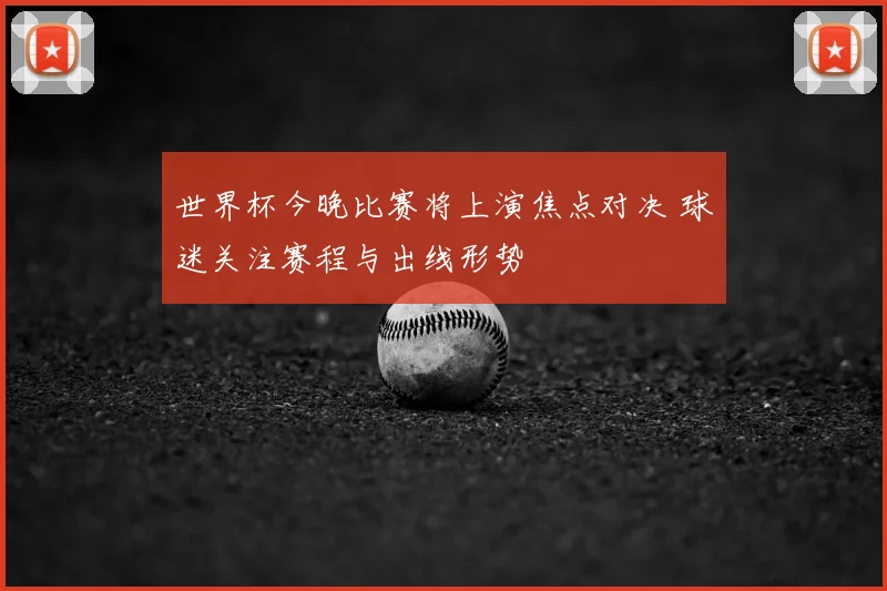 世界杯今晚比赛将上演焦点对决 球迷关注赛程与出线形势