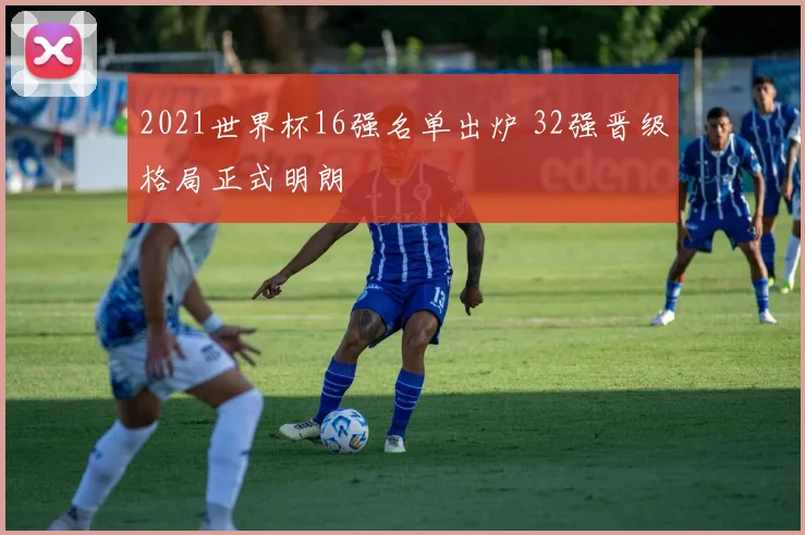 2021世界杯16强名单出炉 32强晋级格局正式明朗