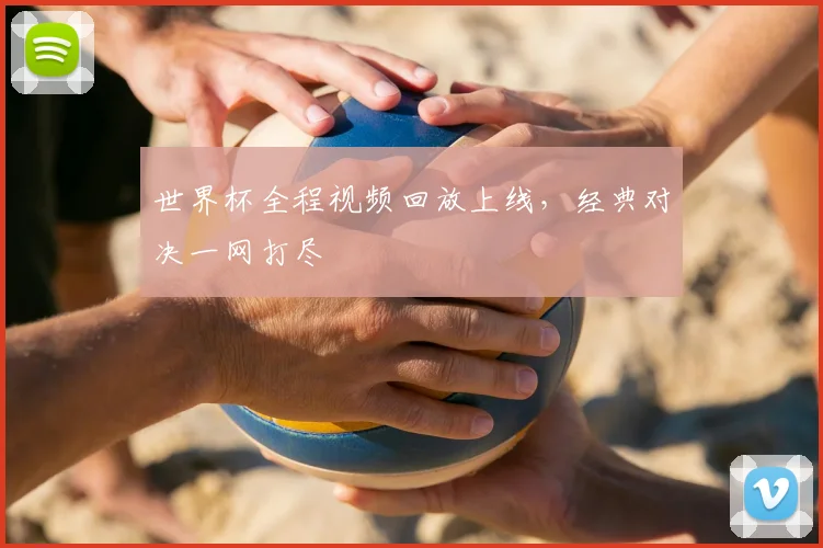 世界杯全程视频回放上线,经典对决一网打尽