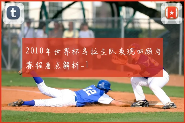 2010年世界杯乌拉圭队表现回顾与赛程看点解析_1