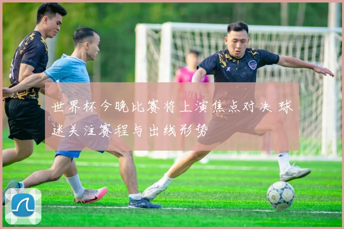 世界杯今晚比赛将上演焦点对决 球迷关注赛程与出线形势